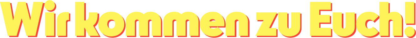 Wir kommen zu Euch!
