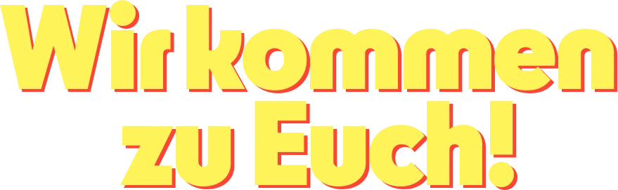 Wir kommen zu Euch!